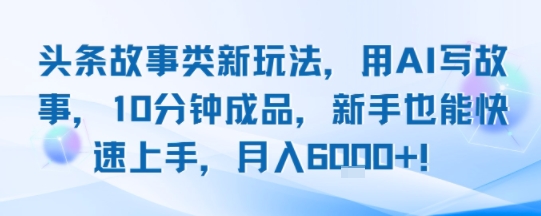 头条故事类新玩法，用AI写故事，10分钟成品，新手也能快速上手，月入6k+-800资源网