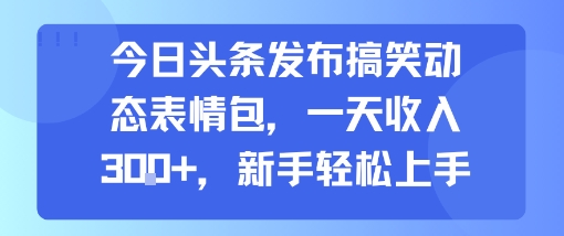 今日头条发布搞笑动态表情包，一天收入3张+，新手轻松上手-800资源网