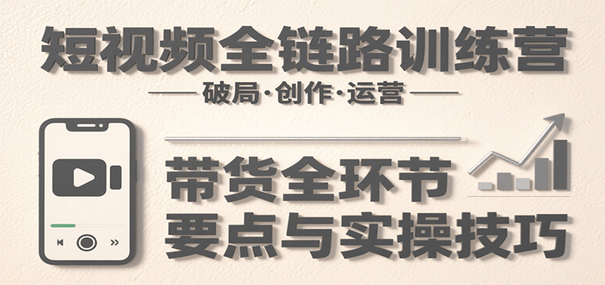 短视频全链路训练营：含破局、创作、运营、带货等多方面，详解各环节要点与实操技巧-800资源网