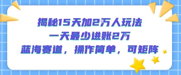 揭秘15天加2W人玩法，一天最少2万进账，蓝海赛道，操作简单，可矩阵-800资源网