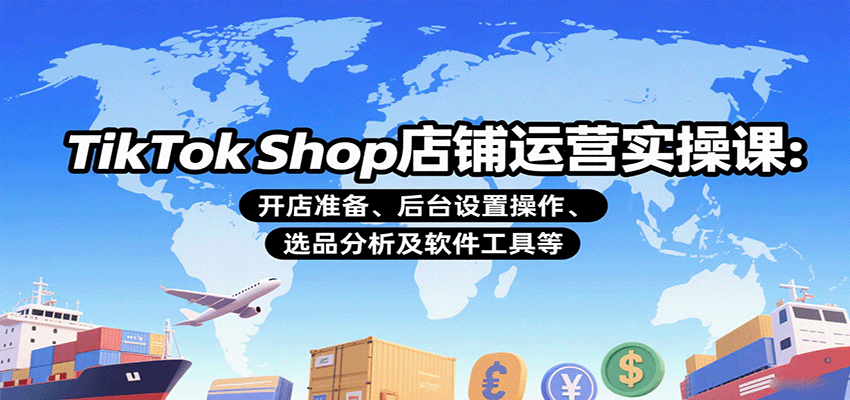 TikTok Shop店铺运营实操课：开店准备、后台设置操作、选品分析及软件工具等-800资源网