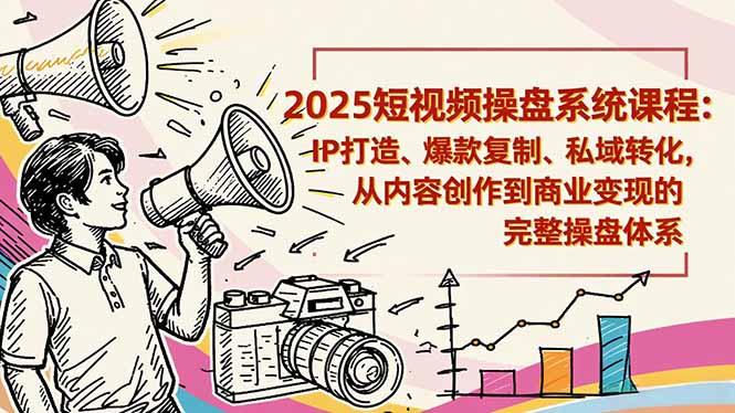 2025短视频操盘线下课程：IP打造、爆款复制、私域转化，从内容创作到商业变现的完整操盘体系-800资源网