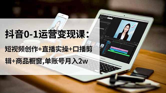 抖音0-1运营变现课：短视频创作+直播实操+口播剪辑+商品橱窗,单账号月入2w-800资源网