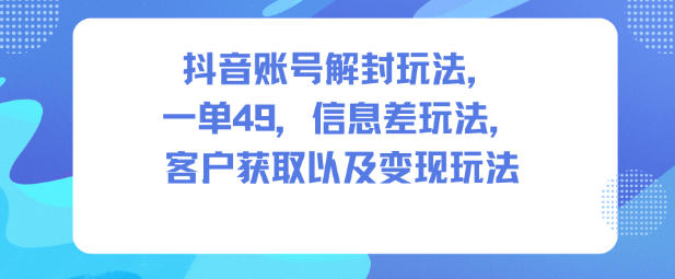 抖音账号解封玩法，一单49，信息差玩法，客户获取以及变现玩法-800资源网