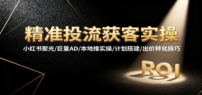 精准投流获客实操，小红书聚光/巨量AD/本地推实操/计划搭建/出价转化技巧-800资源网