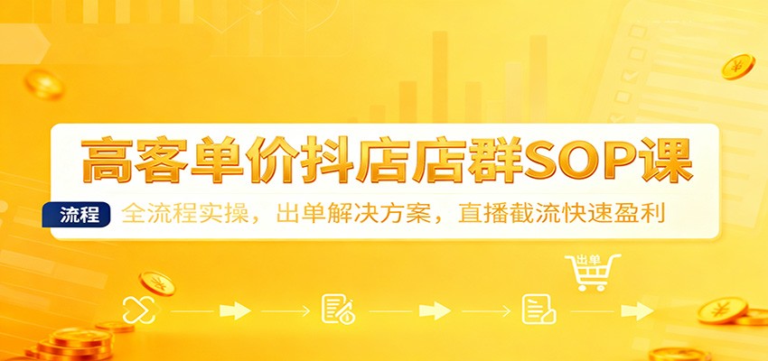 高客单价抖店店群SOP课:全流程实操,出单解决方案,直播截流快速盈利