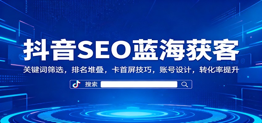 抖音SEO蓝海获客:关键词筛选,排名堆叠,卡首屏技巧,账号设计,转化率提升