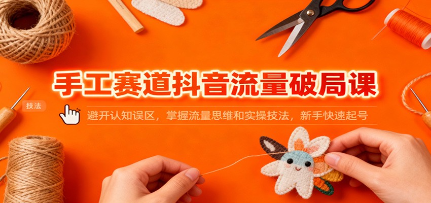 手工赛道抖音流量破局课：避开认知误区，掌握流量思维和实操技法，新手快速起号-800资源网