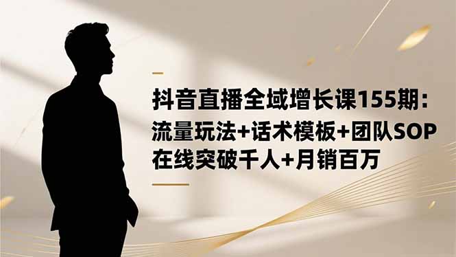 抖音直播全域增长课155期：流量玩法+话术模板+团队SOP，在线突破千人+…-800资源网