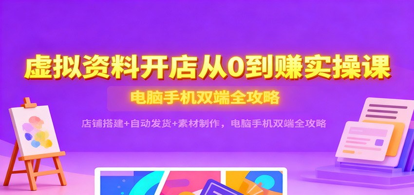 虚拟资料开店从0到赚实操课：店铺搭建+自动发货+素材制作，电脑手机双端全攻略-800资源网