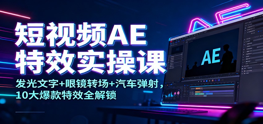 短视频AE特效实操课：发光文字+眼镜转场+汽车弹射，10大爆款特效全解锁-800资源网