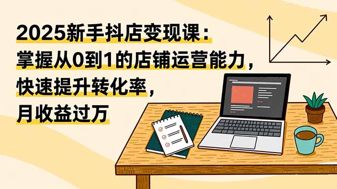 2025新手抖店变现课：掌握从0到1的店铺运营能力，快速提升转化率,月收过万-800资源网