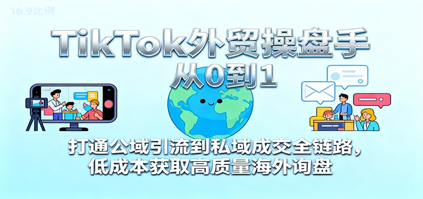 TikTok外贸操盘手从0到1,打通公域引流到私域成交全链路,低成本获取高质量海外询盘