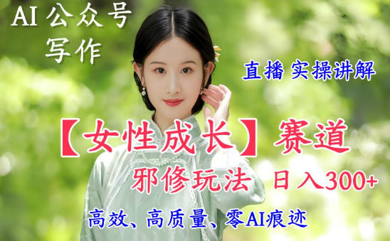 AI写作【女性成长】赛道内容邪修玩法，日入5张+，直播落地实操讲解-800资源网