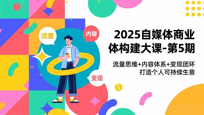 2025自媒体商业体构建大课-第5期，流量思维+内容体系+变现闭环，打造个人可持续生意-800资源网