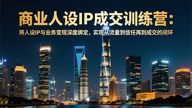 商业人设IP成交训练营-12月：将人设IP与业务变现深度绑定，从流量到信任再到成交闭环-800资源网