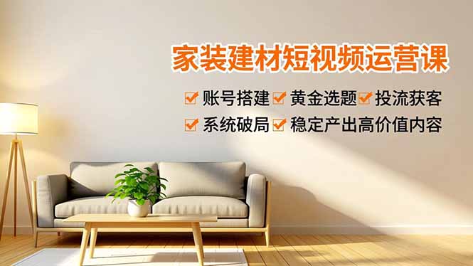 家装建材短视频运营课，账号搭建、黄金选题、投流获客，系统破局，稳定产出高价值内容-800资源网