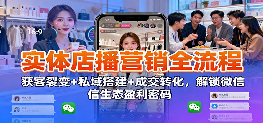 实体店播营销全流程：获客裂变+私域搭建+成交转化，解锁微信生态盈利密码-800资源网
