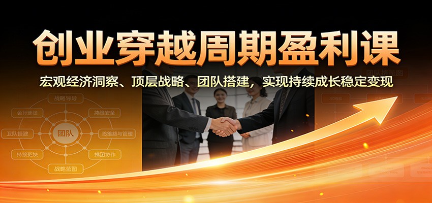 创业穿越周期盈利课：宏观经济洞察、顶层战略、团队搭建，实现持续成长稳定变现-800资源网