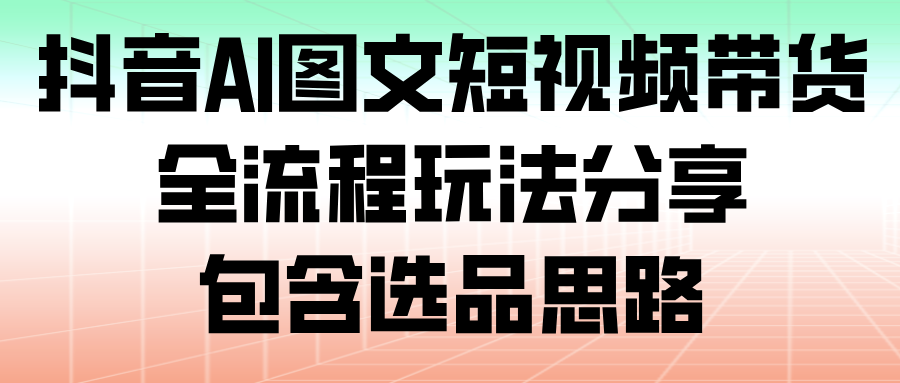 抖音AI图文短视频带货，全流程玩法分享，包含选品思路-800资源网