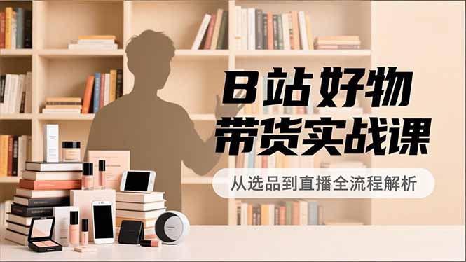 B站好物带货实战课，账号定位、选品拍摄、运营变现，全流程教学，实现UP主月入过万-800资源网
