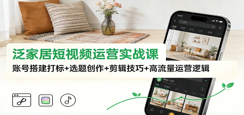 泛家居短视频运营实战课：账号搭建打标+选题创作+剪辑技巧+高流量运营逻辑-800资源网