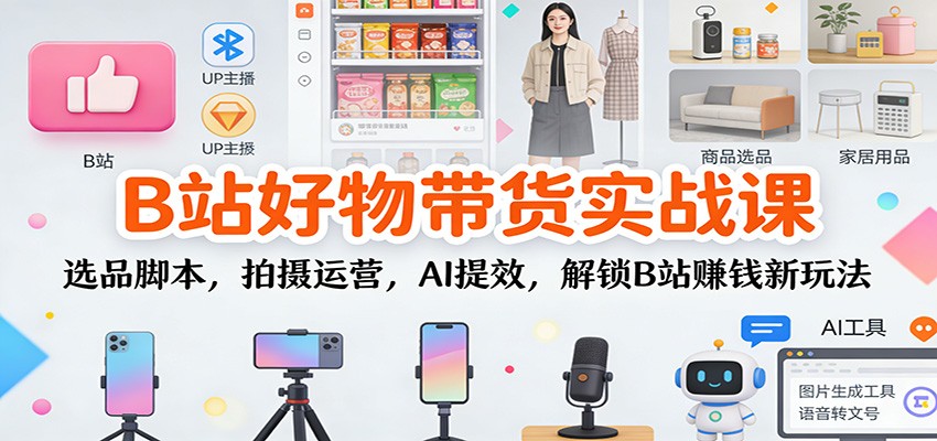 B站好物带货实战课：选品脚本，拍摄运营，AI提效，解锁B站赚钱新玩法-800资源网