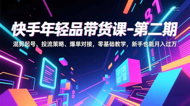快手年轻品带货课-第二期，混剪起号、投流策略、爆单对接，零基础教学，新手也能月入过万-800资源网