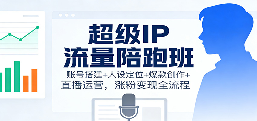 超级IP流量陪跑班：账号搭建+人设定位+爆款创作+直播运营，涨粉变现全流程-800资源网