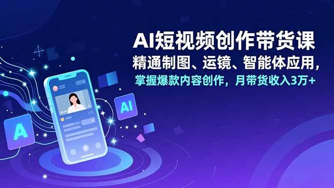 AI短视频创作带货课，精通制图、运镜、智能体应用，掌握爆款内容创作，月带货收入3万+-800资源网