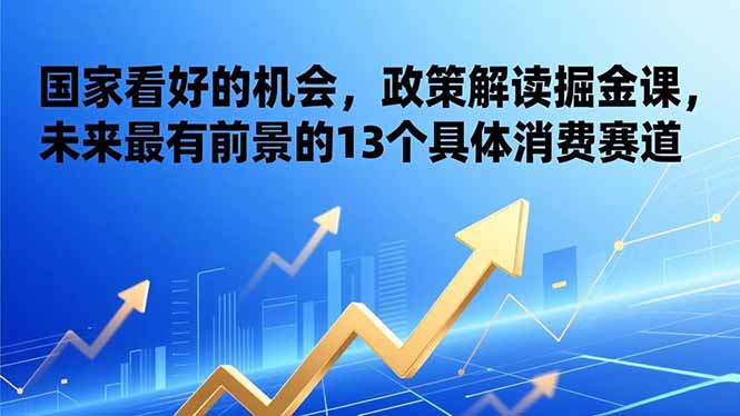 某付费文章：国家看好的机会，政策解读掘金课，未来最有前景的13个具体消费赛道-800资源网