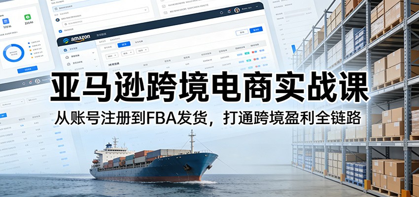 亚马逊跨境电商实战课：从账号注册到FBA发货，打通跨境盈利全链路-800资源网