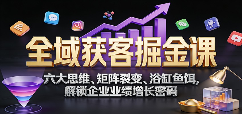 全域获客掘金课：六大思维、矩阵裂变、浴缸鱼饵，解锁企业业绩增长密码-800资源网